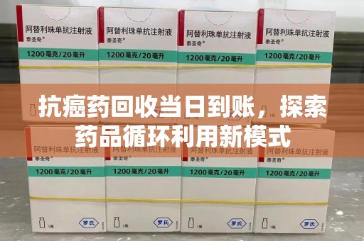 合肥抗癌药回收当日到账，探索药品循环利用新模式