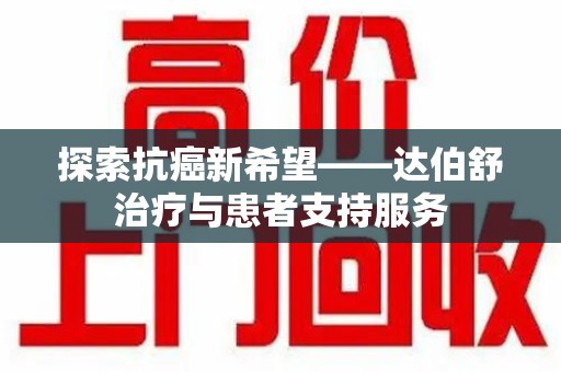 合肥探索抗癌新希望——达伯舒治疗与患者支持服务
