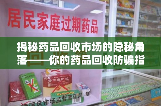 合肥揭秘药品回收市场的隐秘角落——你的药品回收防骗指南