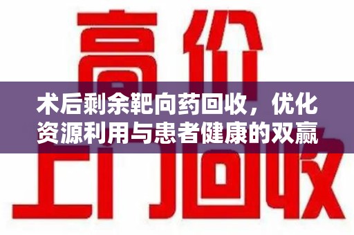 合肥术后剩余靶向药回收，优化资源利用与患者健康的双赢策略