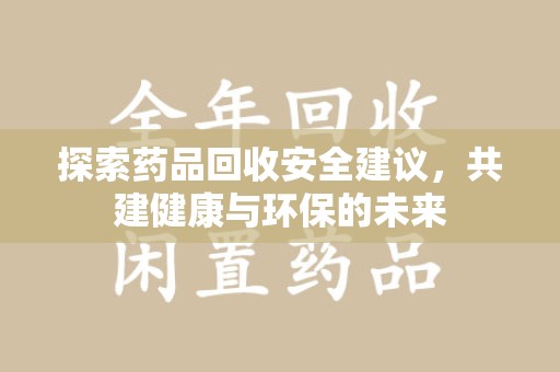 合肥探索药品回收安全建议，共建健康与环保的未来