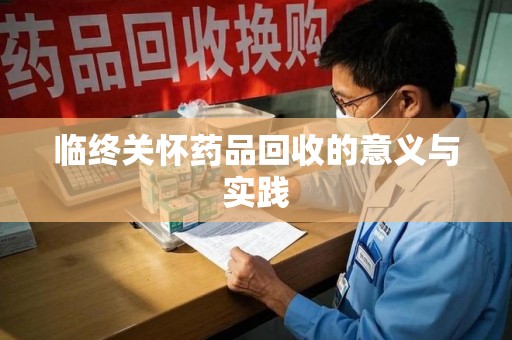 合肥临终关怀药品回收的意义与实践