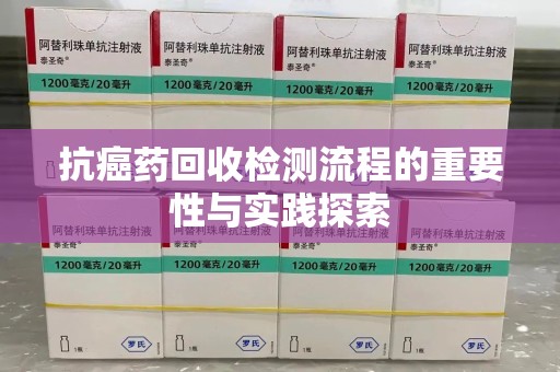 合肥抗癌药回收检测流程的重要性与实践探索