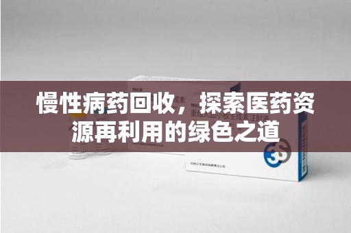 合肥慢性病药回收，探索医药资源再利用的绿色之道