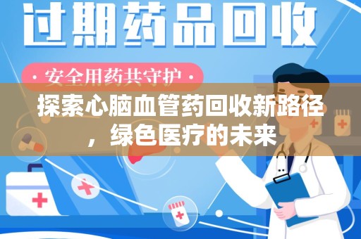 合肥探索心脑血管药回收新路径，绿色医疗的未来