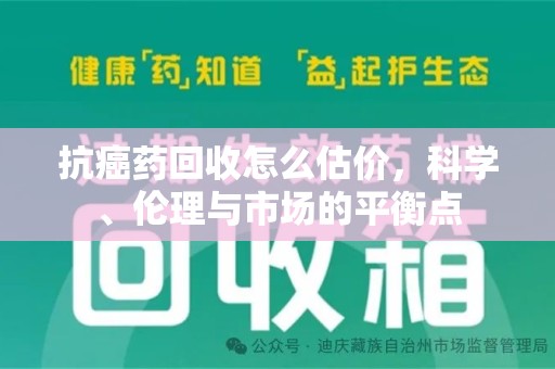 合肥抗癌药回收怎么估价，科学、伦理与市场的平衡点