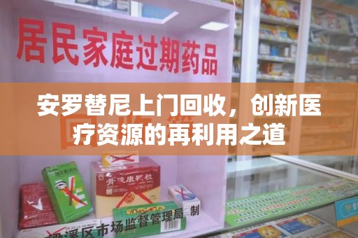 合肥安罗替尼上门回收，创新医疗资源的再利用之道