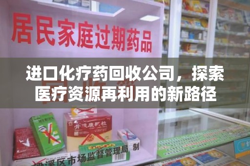 合肥进口化疗药回收公司，探索医疗资源再利用的新路径
