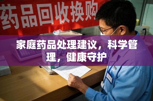 合肥家庭药品处理建议，科学管理，健康守护