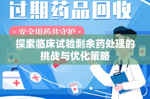 合肥探索临床试验剩余药处理的挑战与优化策略