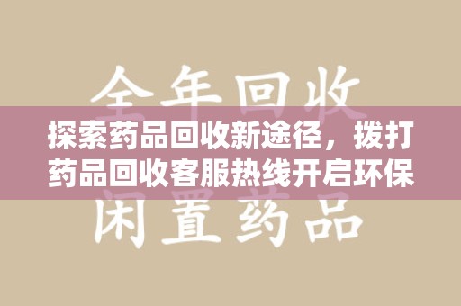合肥探索药品回收新途径，拨打药品回收客服热线开启环保之旅
