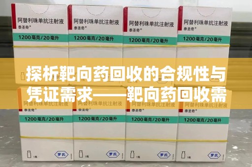 合肥探析靶向药回收的合规性与凭证需求——靶向药回收需要凭证吗？
