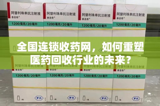 合肥全国连锁收药网，如何重塑医药回收行业的未来？