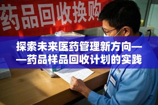 合肥探索未来医药管理新方向——药品样品回收计划的实践与意义