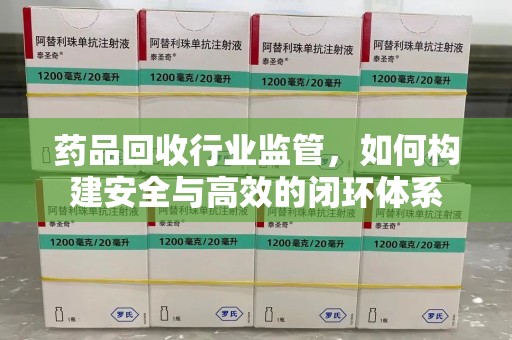 合肥药品回收行业监管，如何构建安全与高效的闭环体系