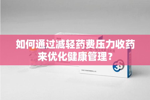 合肥如何通过减轻药费压力收药来优化健康管理？