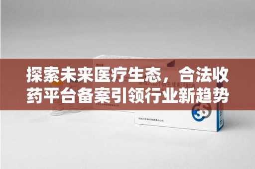 合肥探索未来医疗生态，合法收药平台备案引领行业新趋势