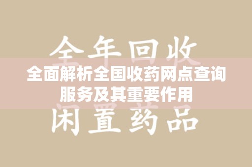 合肥全面解析全国收药网点查询服务及其重要作用