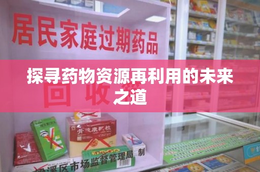 合肥探寻药物资源再利用的未来之道
