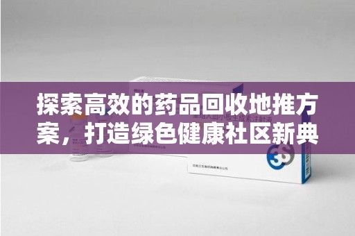 合肥探索高效的药品回收地推方案，打造绿色健康社区新典范