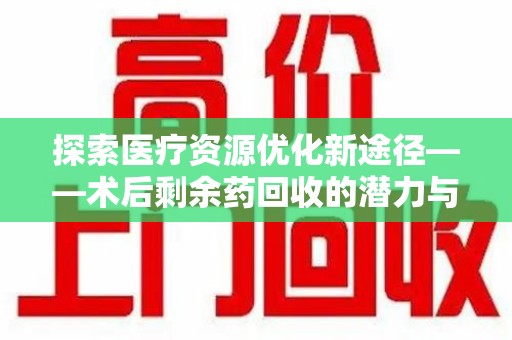 合肥探索医疗资源优化新途径——术后剩余药回收的潜力与挑战