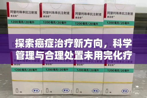 合肥探索癌症治疗新方向，科学管理与合理处置未用完化疗药处理