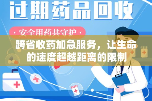 合肥跨省收药加急服务，让生命的速度超越距离的限制