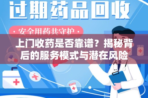 合肥上门收药是否靠谱？揭秘背后的服务模式与潜在风险