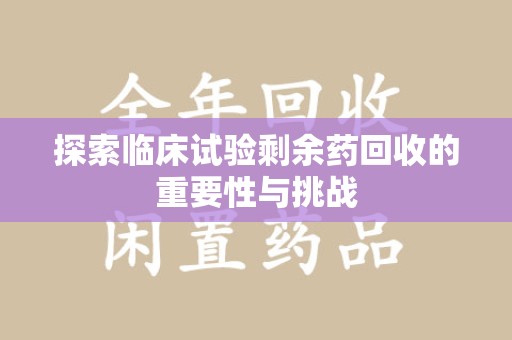 合肥探索临床试验剩余药回收的重要性与挑战