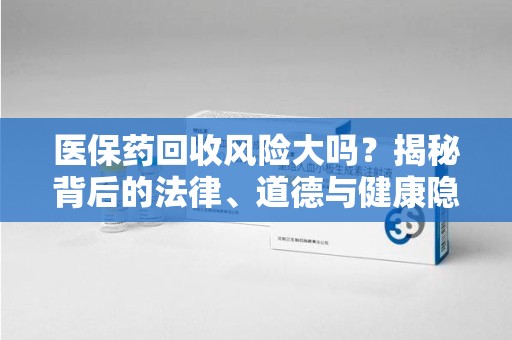 合肥医保药回收风险大吗？揭秘背后的法律、道德与健康隐患