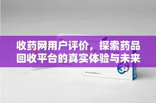合肥收药网用户评价，探索药品回收平台的真实体验与未来发展