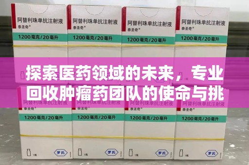 合肥探索医药领域的未来，专业回收肿瘤药团队的使命与挑战