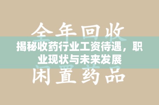 合肥揭秘收药行业工资待遇，职业现状与未来发展