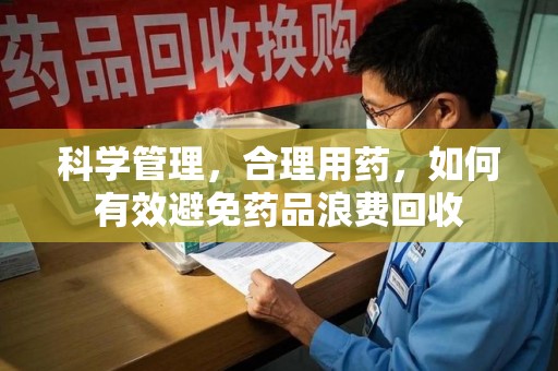 合肥科学管理，合理用药，如何有效避免药品浪费回收