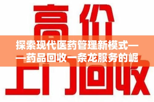 合肥探索现代医药管理新模式——药品回收一条龙服务的崛起与未来