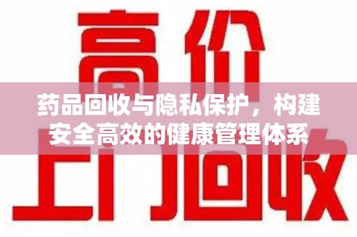 合肥药品回收与隐私保护，构建安全高效的健康管理体系