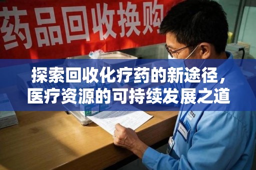 合肥探索回收化疗药的新途径，医疗资源的可持续发展之道