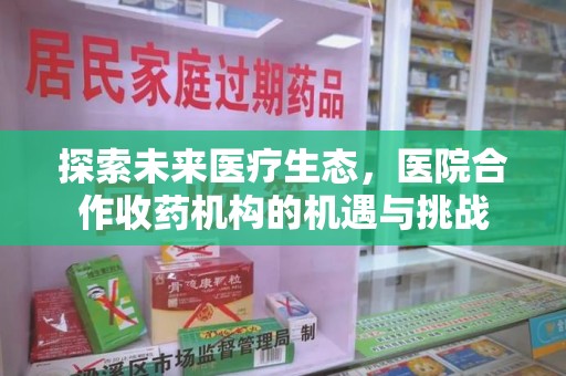 合肥探索未来医疗生态，医院合作收药机构的机遇与挑战