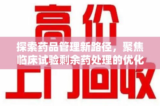 合肥探索药品管理新路径，聚焦临床试验剩余药处理的优化策略