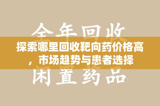 合肥探索哪里回收靶向药价格高，市场趋势与患者选择