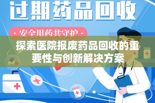 合肥探索医院报废药品回收的重要性与创新解决方案