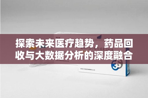 合肥探索未来医疗趋势，药品回收与大数据分析的深度融合