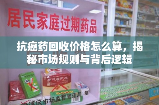 合肥抗癌药回收价格怎么算，揭秘市场规则与背后逻辑