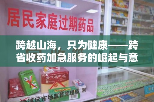 合肥跨越山海，只为健康——跨省收药加急服务的崛起与意义