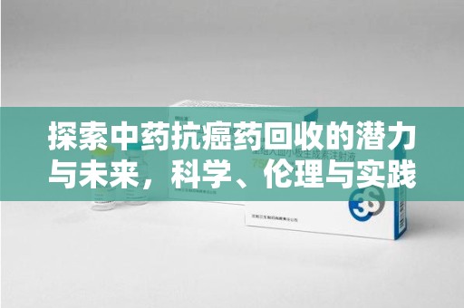 合肥探索中药抗癌药回收的潜力与未来，科学、伦理与实践的交汇