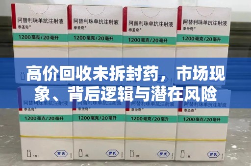 合肥高价回收未拆封药，市场现象、背后逻辑与潜在风险