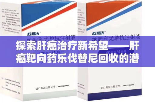 合肥探索肝癌治疗新希望——肝癌靶向药乐伐替尼回收的潜力与价值