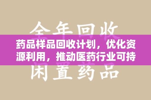 合肥药品样品回收计划，优化资源利用，推动医药行业可持续发展