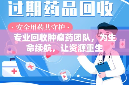 合肥专业回收肿瘤药团队，为生命续航，让资源重生