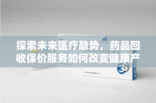 合肥探索未来医疗趋势，药品回收保价服务如何改变健康产业